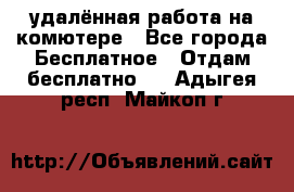 удалённая работа на комютере - Все города Бесплатное » Отдам бесплатно   . Адыгея респ.,Майкоп г.